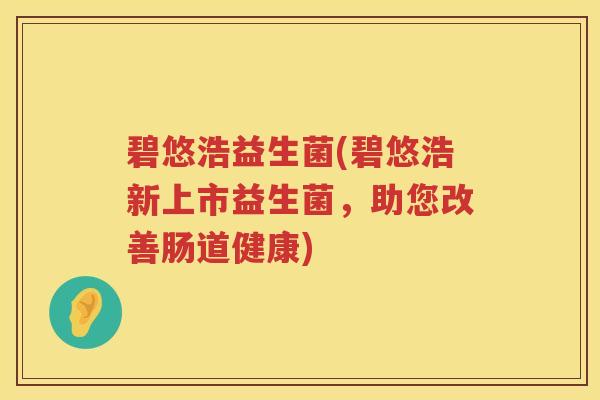 碧悠浩益生菌(碧悠浩新上市益生菌,助您改善肠道健康) 碧悠浩益生菌(碧悠浩新上市益生菌,助您改善肠道健康)