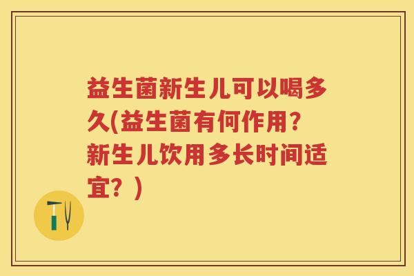 益生菌新生儿可以喝多久(益生菌有何作用？新生儿饮用多长时间适宜？)