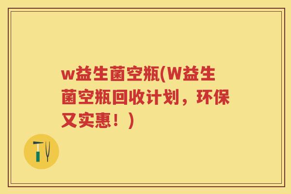 w益生菌空瓶(W益生菌空瓶回收计划,环保又实惠!) w益生菌空瓶(W益生菌空瓶回收计划,环保又实惠!)