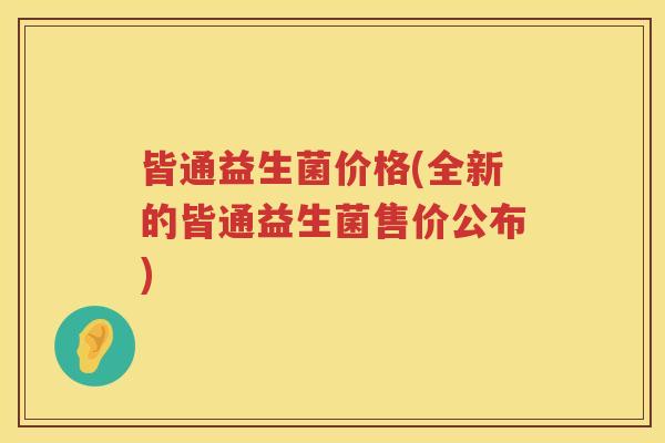 皆通益生菌价格(全新的皆通益生菌售价公布)