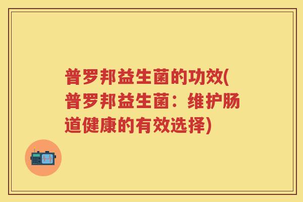 普罗邦益生菌的功效(普罗邦益生菌:维护肠道健康的有效选择) 普罗邦益生菌的功效(普罗邦益生菌:维护肠道健康的有效选择)