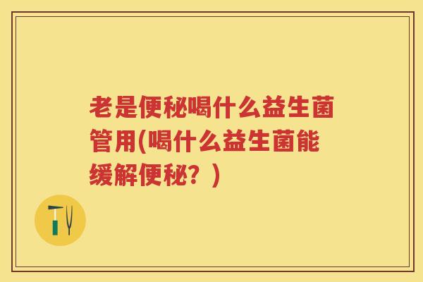 老是喝什么益生菌管用(喝什么益生菌能缓解?) 老是喝什么益生菌管用(喝什么益生菌能缓解?)
