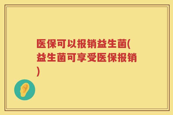 医保可以报销益生菌(益生菌可享受医保报销) 医保可以报销益生菌(益生菌可享受医保报销)