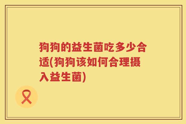 狗狗的益生菌吃多少合适(狗狗该如何合理摄入益生菌)