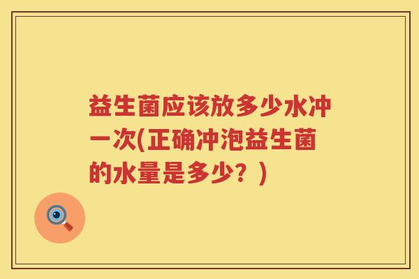 益生菌应该放多少水冲一次(正确冲泡益生菌的水量是多少?) 益生菌应该放多少水冲一次(正确冲泡益生菌的水量是多少?)