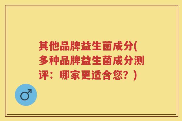 其他品牌益生菌成分(多种品牌益生菌成分测评：哪家更适合您？)