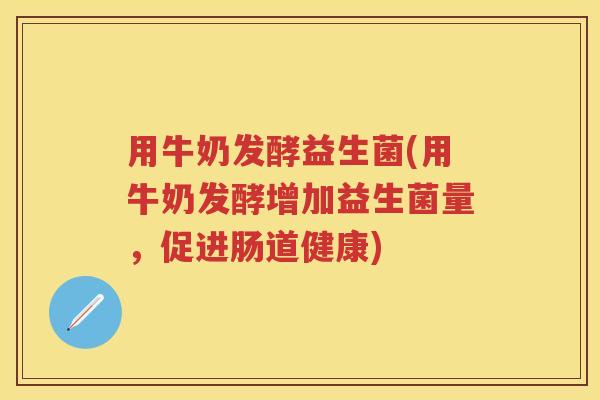 用牛奶发酵益生菌(用牛奶发酵增加益生菌量,促进肠道健康) 用牛奶发酵益生菌(用牛奶发酵增加益生菌量,促进肠道健康)