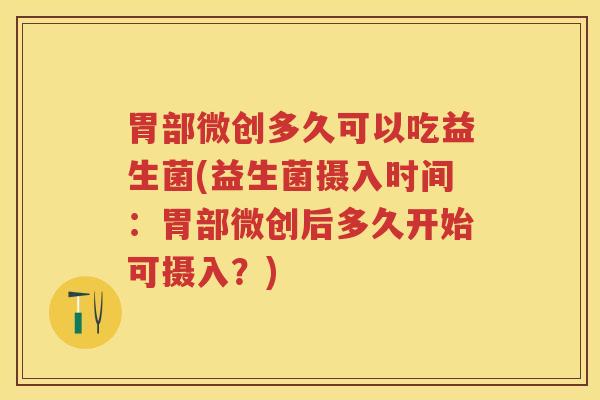 胃部微创多久可以吃益生菌(益生菌摄入时间：胃部微创后多久开始可摄入？)