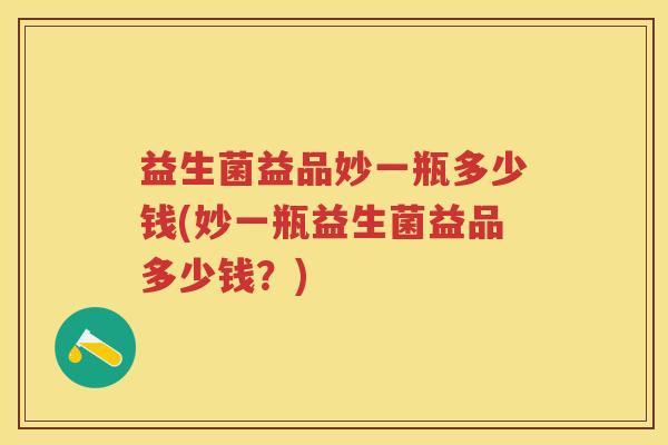 益生菌益品妙一瓶多少钱(妙一瓶益生菌益品多少钱?) 益生菌益品妙一瓶多少钱(妙一瓶益生菌益品多少钱?)