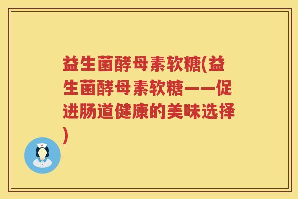 益生菌酵母素软糖(益生菌酵母素软糖——促进肠道健康的美味选择) 益生菌酵母素软糖(益生菌酵母素软糖——促进肠道健康的美味选择)