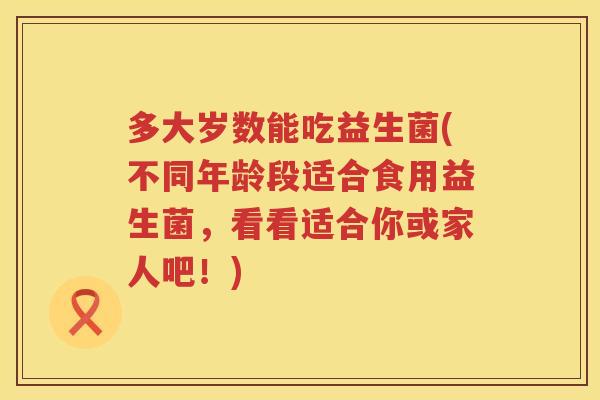 多大岁数能吃益生菌(不同年龄段适合食用益生菌，看看适合你或家人吧！)
