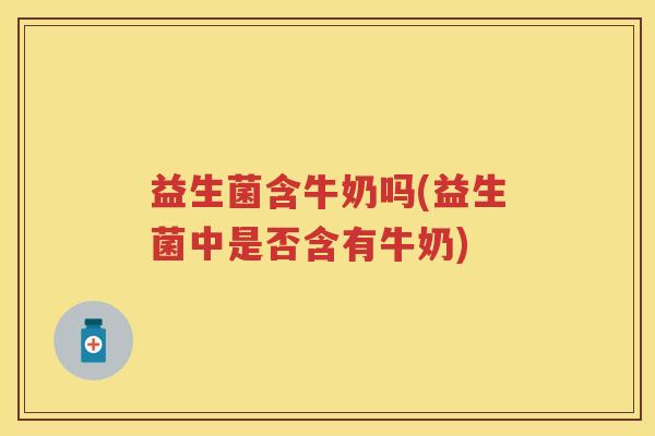 益生菌含牛奶吗(益生菌中是否含有牛奶)