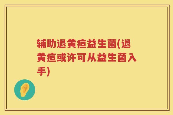 辅助退黄疸益生菌(退黄疸或许可从益生菌入手) 辅助退黄疸益生菌(退黄疸或许可从益生菌入手)