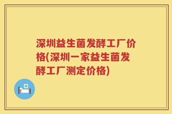 深圳益生菌发酵工厂价格(深圳一家益生菌发酵工厂测定价格)