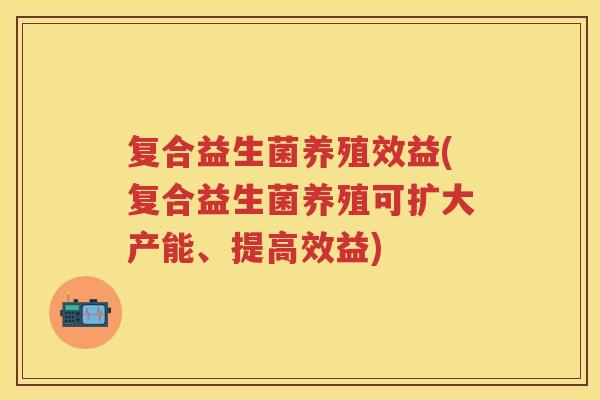 复合益生菌养殖效益(复合益生菌养殖可扩大产能、提高效益) 复合益生菌养殖效益(复合益生菌养殖可扩大产能、提高效益)