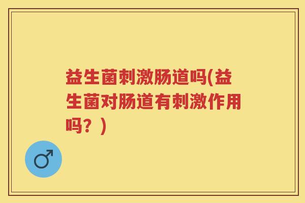 益生菌刺激肠道吗(益生菌对肠道有刺激作用吗？)