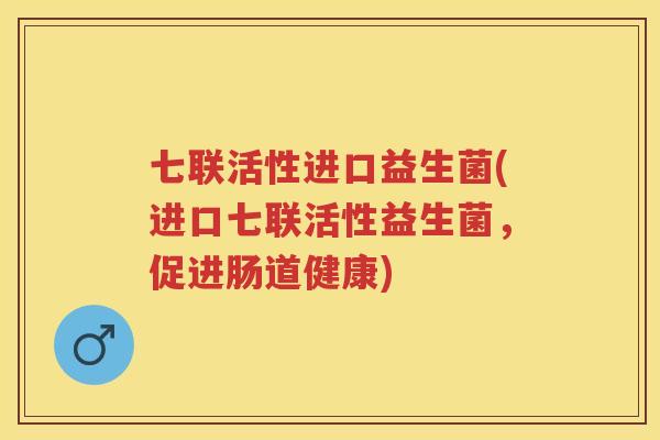 七联活性进口益生菌(进口七联活性益生菌,促进肠道健康) 七联活性进口益生菌(进口七联活性益生菌,促进肠道健康)