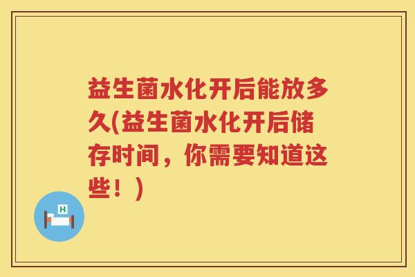 益生菌水化开后能放多久(益生菌水化开后储存时间，你需要知道这些！)