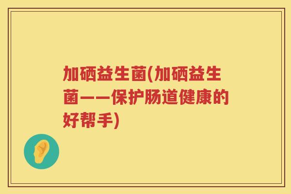 加硒益生菌(加硒益生菌——保护肠道健康的好帮手) 加硒益生菌(加硒益生菌——保护肠道健康的好帮手)