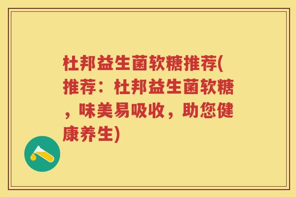 杜邦益生菌软糖推荐(推荐:杜邦益生菌软糖,味美易吸收,助您健康养生) 杜邦益生菌软糖推荐(推荐:杜邦益生菌软糖,味美易吸收,助您健康养生)