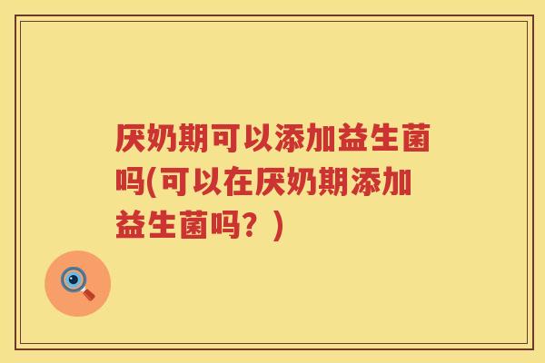 厌奶期可以添加益生菌吗(可以在厌奶期添加益生菌吗？)
