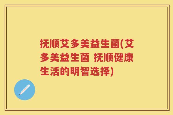 抚顺艾多美益生菌(艾多美益生菌 抚顺健康生活的明智选择) 抚顺艾多美益生菌(艾多美益生菌 抚顺健康生活的明智选择)