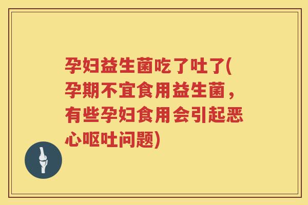 孕妇益生菌吃了吐了(孕期不宜食用益生菌，有些孕妇食用会引起恶心问题)