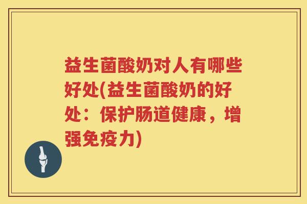 益生菌酸奶对人有哪些好处(益生菌酸奶的好处：保护肠道健康，增强力)