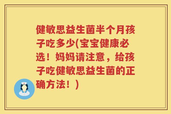 健敏思益生菌半个月孩子吃多少(宝宝健康必选!妈妈请注意,给孩子吃健敏思益生菌的正确方法!) 健敏思益生菌半个月孩子吃多少(宝宝健康必选!妈妈请注意,给孩子吃健敏思益生菌的正确方法!)