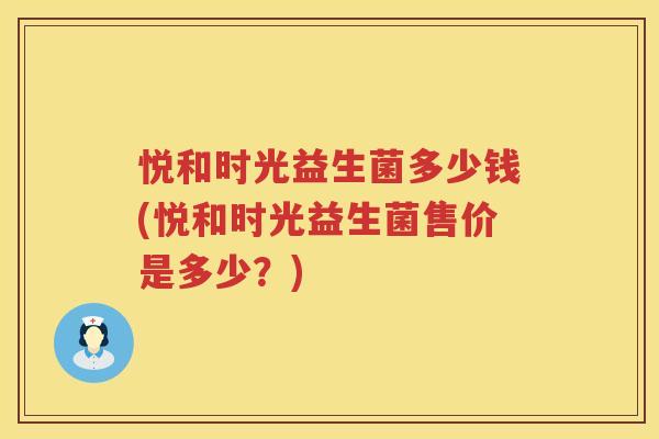 悦和时光益生菌多少钱(悦和时光益生菌售价是多少?) 悦和时光益生菌多少钱(悦和时光益生菌售价是多少?)