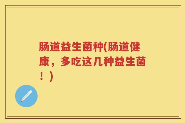 肠道益生菌种(肠道健康,多吃这几种益生菌!) 肠道益生菌种(肠道健康,多吃这几种益生菌!)