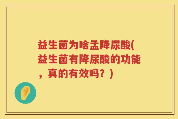 益生菌为啥孟降尿酸(益生菌有降尿酸的功能,真的有效吗?) 益生菌为啥孟降尿酸(益生菌有降尿酸的功能,真的有效吗?)