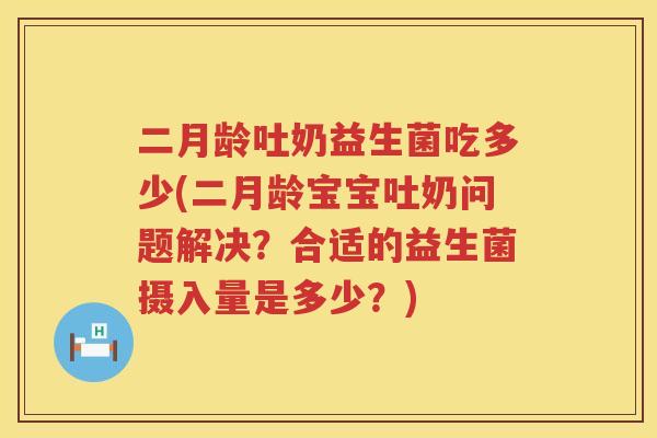 二月龄吐奶益生菌吃多少(二月龄宝宝吐奶问题解决？合适的益生菌摄入量是多少？)