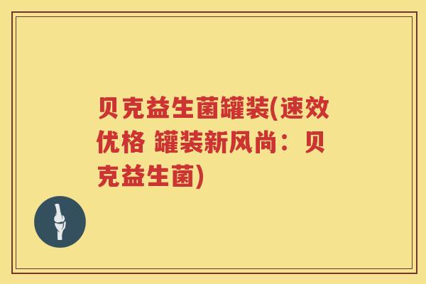 贝克益生菌罐装(速效优格 罐装新风尚:贝克益生菌) 贝克益生菌罐装(速效优格 罐装新风尚:贝克益生菌)