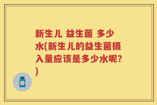 新生儿 益生菌 多少水(新生儿的益生菌摄入量应该是多少水呢?) 新生儿 益生菌 多少水(新生儿的益生菌摄入量应该是多少水呢?)