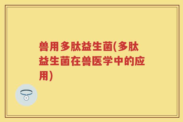 兽用多肽益生菌(多肽益生菌在兽医学中的应用) 兽用多肽益生菌(多肽益生菌在兽医学中的应用)