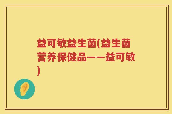 益可敏益生菌(益生菌营养保健品——益可敏) 益可敏益生菌(益生菌营养保健品——益可敏)