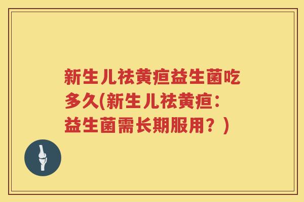 新生儿祛黄疸益生菌吃多久(新生儿祛黄疸:益生菌需长期服用?) 新生儿祛黄疸益生菌吃多久(新生儿祛黄疸:益生菌需长期服用?)