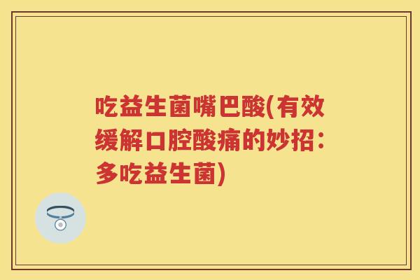 吃益生菌嘴巴酸(有效缓解口腔酸痛的妙招:多吃益生菌) 吃益生菌嘴巴酸(有效缓解口腔酸痛的妙招:多吃益生菌)