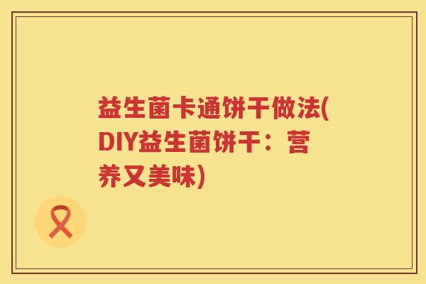 益生菌卡通饼干做法(DIY益生菌饼干:营养又美味) 益生菌卡通饼干做法(DIY益生菌饼干:营养又美味)