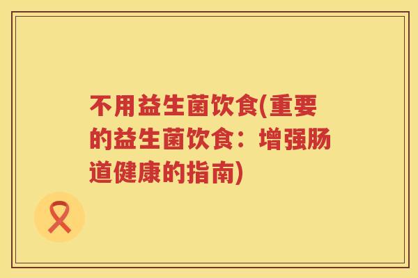 不用益生菌饮食(重要的益生菌饮食：增强肠道健康的指南)