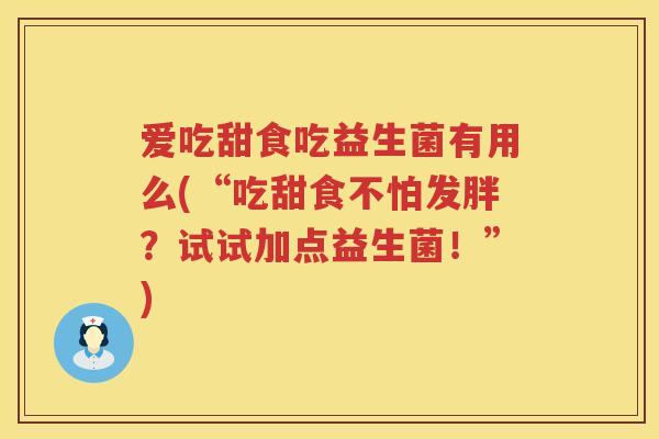 爱吃甜食吃益生菌有用么(“吃甜食不怕发胖?试试加点益生菌!”) 爱吃甜食吃益生菌有用么(“吃甜食不怕发胖?试试加点益生菌!”)