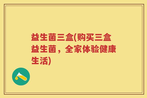 益生菌三盒(购买三盒益生菌,全家体验健康生活) 益生菌三盒(购买三盒益生菌,全家体验健康生活)