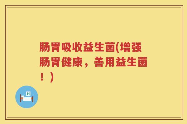 肠胃吸收益生菌(增强肠胃健康,善用益生菌!) 肠胃吸收益生菌(增强肠胃健康,善用益生菌!)