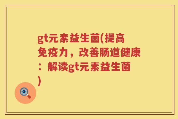 gt元素益生菌(提高力,改善肠道健康:解读gt元素益生菌) gt元素益生菌(提高力,改善肠道健康:解读gt元素益生菌)