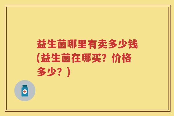 益生菌哪里有卖多少钱(益生菌在哪买？价格多少？)