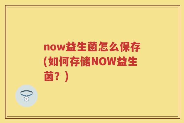 now益生菌怎么保存(如何存储NOW益生菌?) now益生菌怎么保存(如何存储NOW益生菌?)