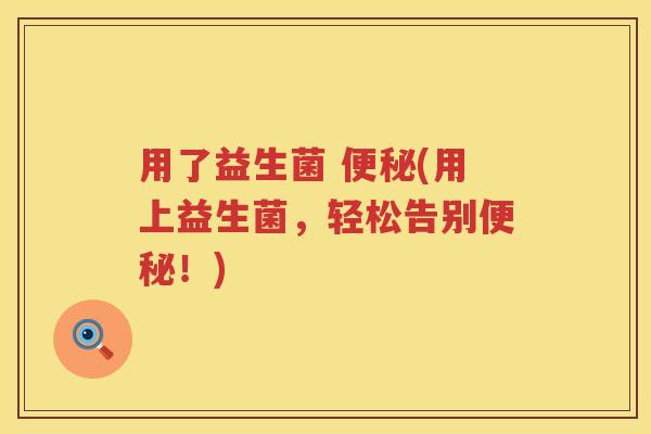 用了益生菌 (用上益生菌,轻松告别!) 用了益生菌 (用上益生菌,轻松告别!)