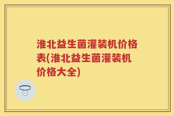 淮北益生菌灌装机价格表(淮北益生菌灌装机价格大全) 淮北益生菌灌装机价格表(淮北益生菌灌装机价格大全)