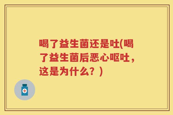 喝了益生菌还是吐(喝了益生菌后恶心，这是为什么？)